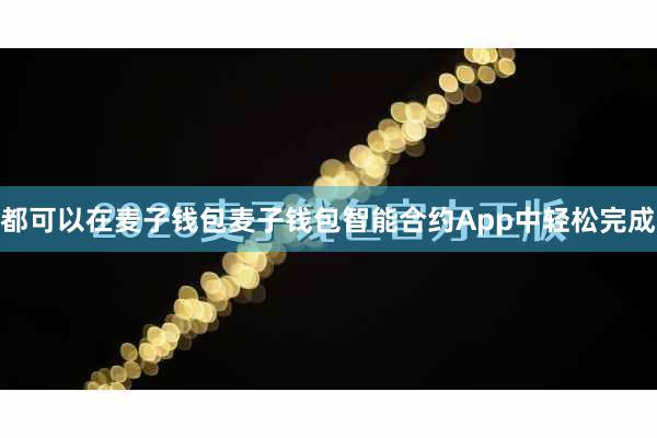 都可以在麦子钱包麦子钱包智能合约App中轻松完成