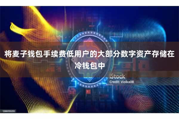 将麦子钱包手续费低用户的大部分数字资产存储在冷钱包中