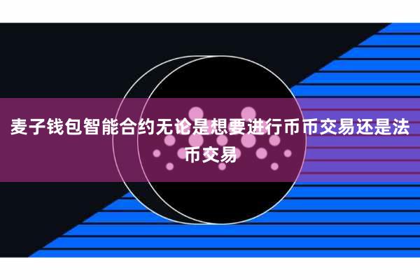 麦子钱包智能合约无论是想要进行币币交易还是法币交易