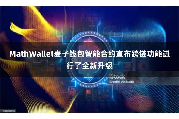 MathWallet麦子钱包智能合约宣布跨链功能进行了全新升级