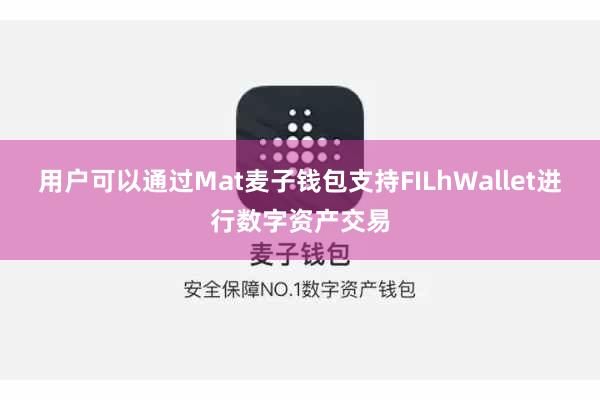 用户可以通过Mat麦子钱包支持FILhWallet进行数字资产交易