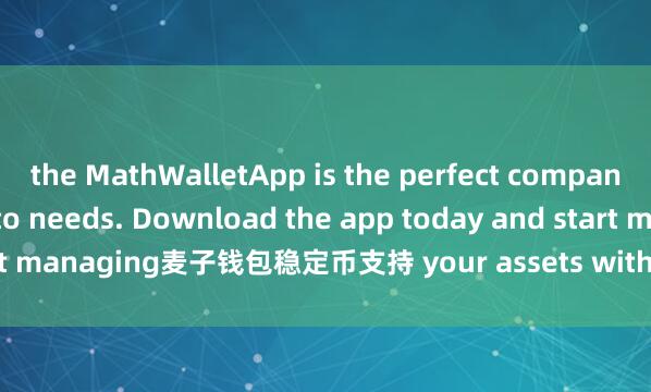 the MathWalletApp is the perfect companion for all your crypto needs. Download the app today and start managing麦子钱包稳定币支持 your assets with ease and convenience.