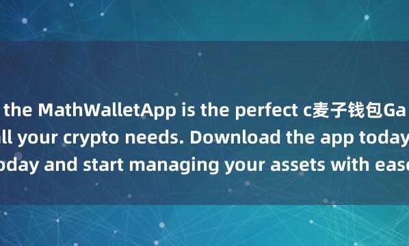 the MathWalletApp is the perfect c麦子钱包Gas优化ompanion for all your crypto needs. Download the app today and start managing your assets with ease and convenience.